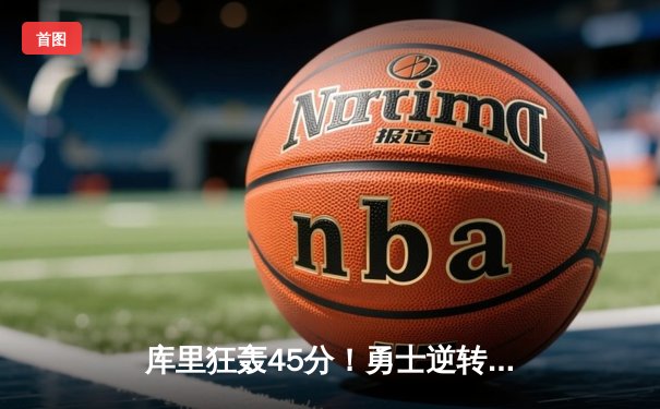 库里狂轰45分！勇士逆转独行侠挺进西决，NBA季后赛再掀风暴