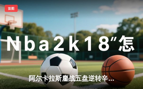阿尔卡拉斯鏖战五盘逆转辛纳，首夺温网男单桂冠创历史