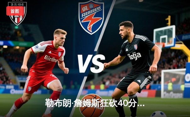 勒布朗·詹姆斯狂砍40分助湖人加时险胜勇士，系列赛晋级在望