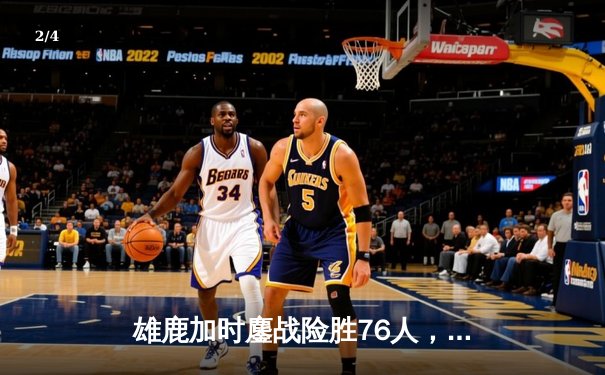 雄鹿加时鏖战险胜76人，字母哥32+11+7主宰关键时刻 - 2