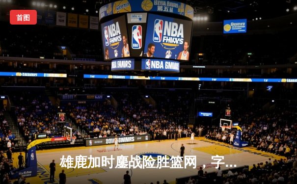 雄鹿加时鏖战险胜篮网，字母哥44分14篮板率队逆转