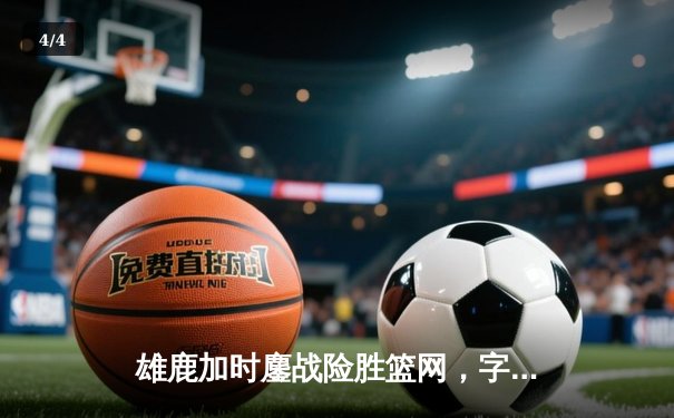 雄鹿加时鏖战险胜篮网，字母哥36+12+5主宰关键时刻 - 4