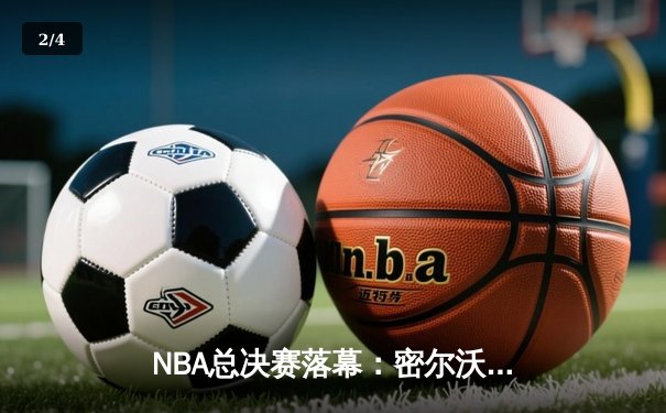 NBA总决赛落幕：密尔沃基雄鹿50年后重夺总冠军，字母哥狂砍50分创历史 - 2