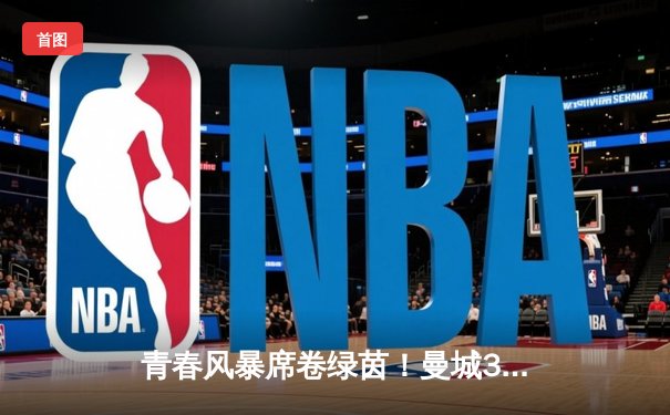 青春风暴席卷绿茵！曼城3-1逆转曼联，哈兰德双响+倒钩锁定胜局