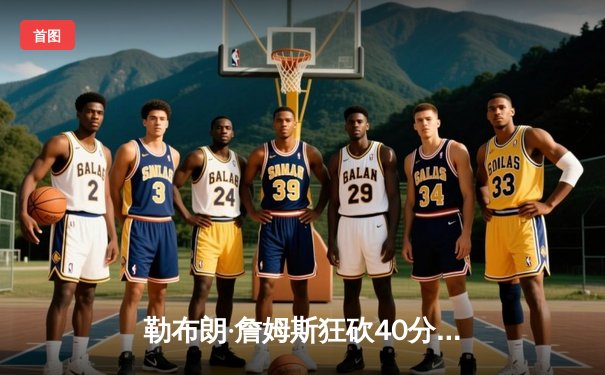 勒布朗·詹姆斯狂砍40分率湖人加时险胜勇士，库里空砍37分难救主