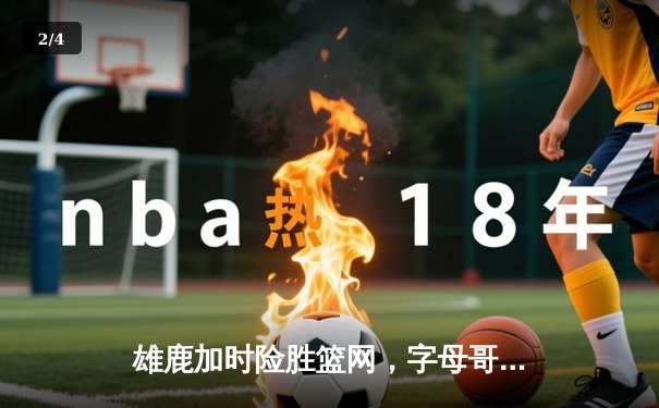 雄鹿加时险胜篮网，字母哥44分主宰关键时刻 - 2