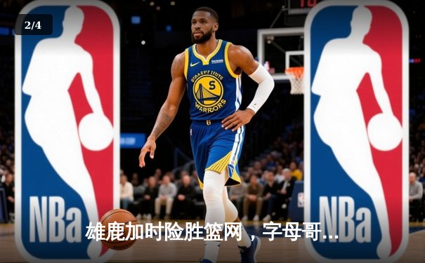 雄鹿加时险胜篮网，字母哥44分主宰关键时刻 - 2