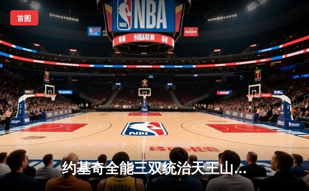 约基奇全能三双统治天王山，掘金逆转森林狼夺赛点