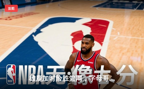 雄鹿加时险胜篮网，字母哥44分14篮板制霸内线，杜兰特空砍32分