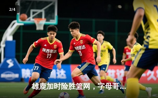 雄鹿加时险胜篮网，字母哥44分14篮板制霸内线，杜兰特空砍32分 - 2