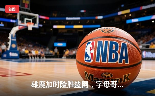 雄鹿加时险胜篮网，字母哥44分14篮板制霸内线，杜兰特空砍32分