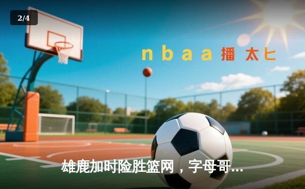 雄鹿加时险胜篮网，字母哥44分14篮板制霸内线，杜兰特空砍32分 - 2