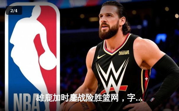 雄鹿加时鏖战险胜篮网，字母哥44分14篮板率队捍卫主场 - 2