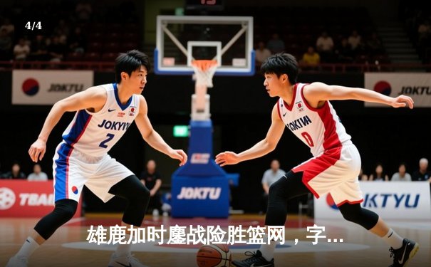 雄鹿加时鏖战险胜篮网，字母哥44分14篮板率队捍卫主场 - 4