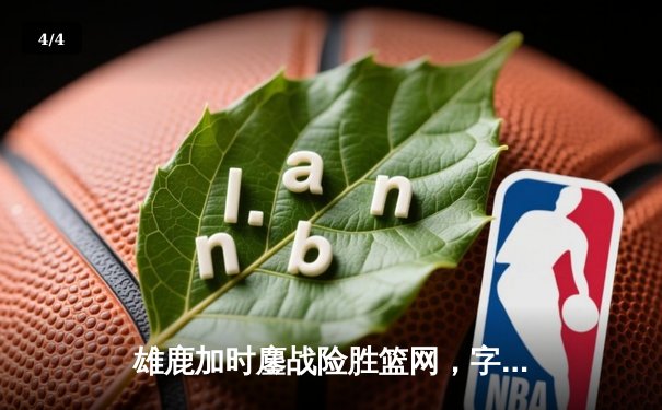 雄鹿加时鏖战险胜篮网，字母哥44分主宰关键时刻 - 4