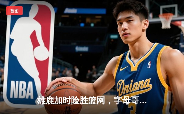 雄鹿加时险胜篮网，字母哥44分14篮板制霸内线，杜兰特空砍39分